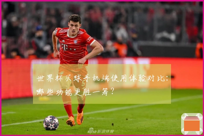 世界杯买球手机端使用体验对比：哪些功能更胜一筹？