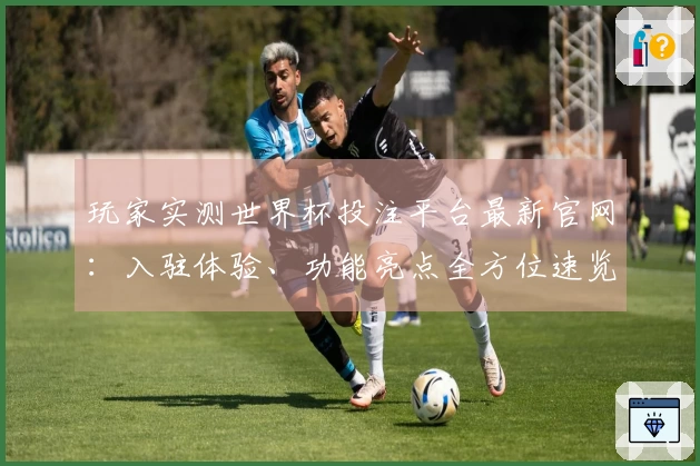 玩家实测世界杯投注平台最新官网：入驻体验、功能亮点全方位速览