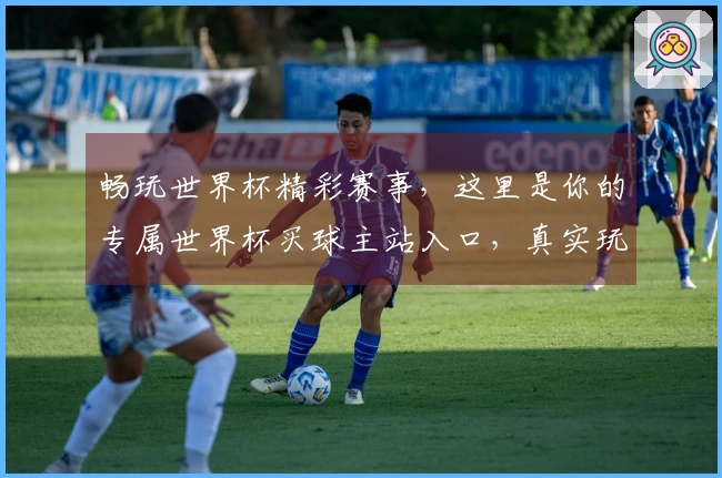 畅玩世界杯精彩赛事，这里是你的专属世界杯买球主站入口，真实玩家体验分享！
