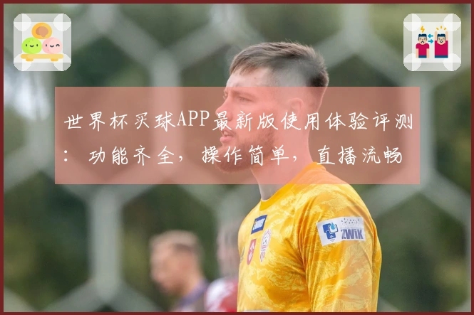 世界杯买球APP最新版使用体验评测：功能齐全，操作简单，直播流畅