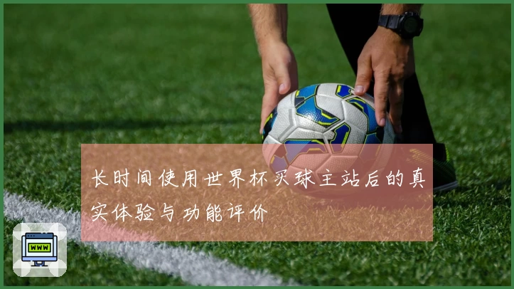 长时间使用世界杯买球主站后的真实体验与功能评价