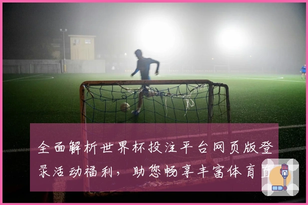 全面解析世界杯投注平台网页版登录活动福利，助您畅享丰富体育直播体验