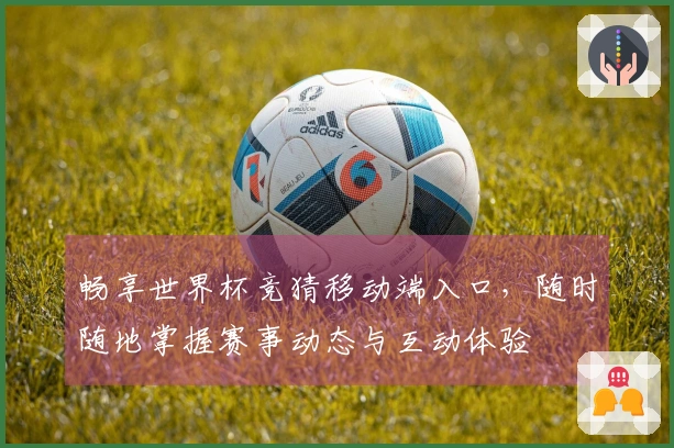 畅享世界杯竞猜移动端入口，随时随地掌握赛事动态与互动体验