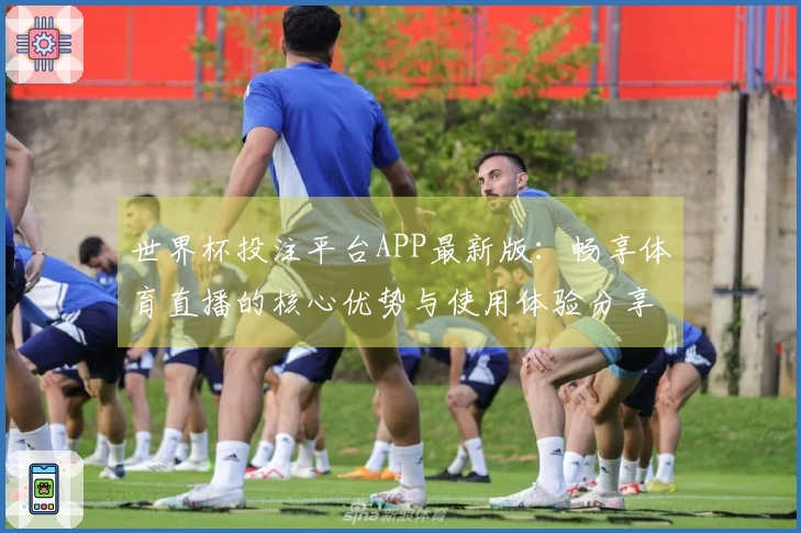 世界杯投注平台APP最新版：畅享体育直播的核心优势与使用体验分享