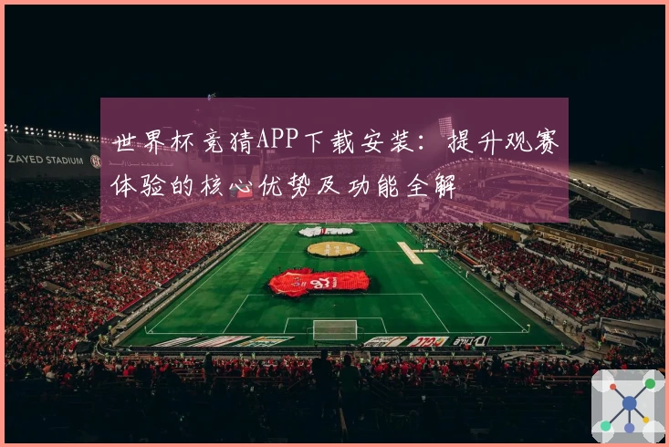 世界杯竞猜APP下载安装：提升观赛体验的核心优势及功能全解