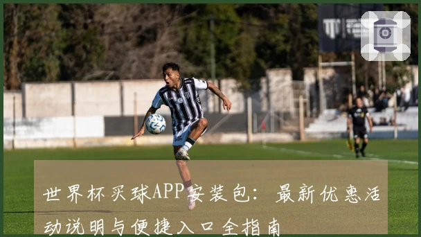 世界杯买球APP安装包：最新优惠活动说明与便捷入口全指南