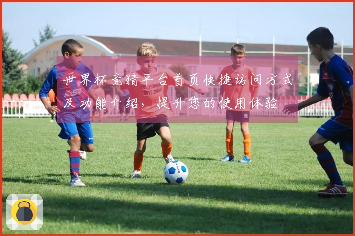 世界杯竞猜平台首页快捷访问方式及功能介绍，提升您的使用体验