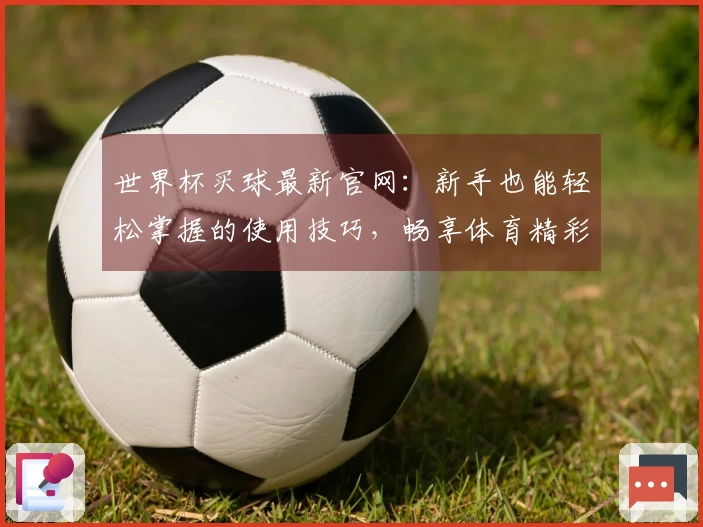 世界杯买球最新官网:新手也能轻松掌握的使用技巧,畅享体育精彩。
