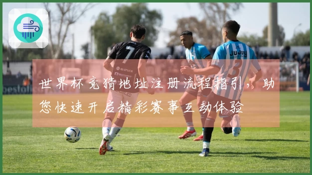 世界杯竞猜地址注册流程指引，助您快速开启精彩赛事互动体验