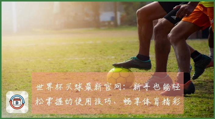 世界杯买球最新官网：新手也能轻松掌握的使用技巧，畅享体育精彩。