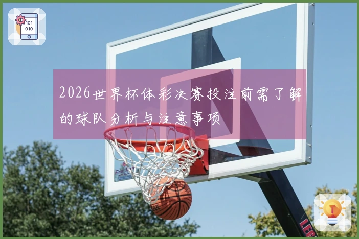 2026世界杯体彩决赛投注前需了解的球队分析与注意事项