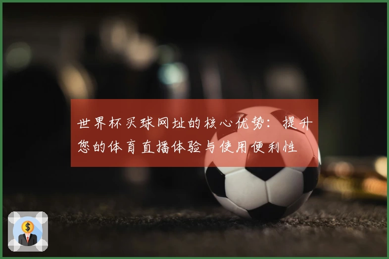世界杯买球网址的核心优势：提升您的体育直播体验与使用便利性