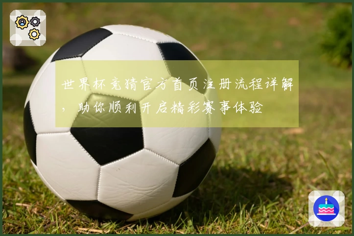 世界杯竞猜官方首页注册流程详解，助你顺利开启精彩赛事体验