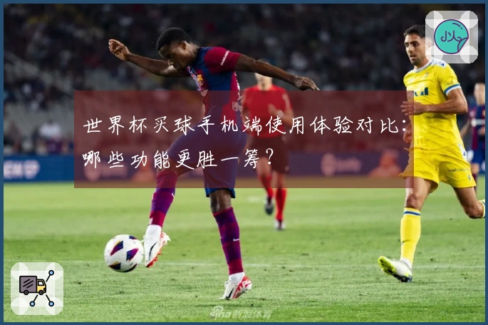 世界杯买球手机端使用体验对比：哪些功能更胜一筹？