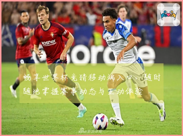 畅享世界杯竞猜移动端入口，随时随地掌握赛事动态与互动体验