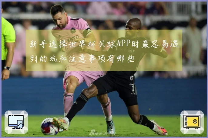 新手选择世界杯买球APP时最容易遇到的坑和注意事项有哪些