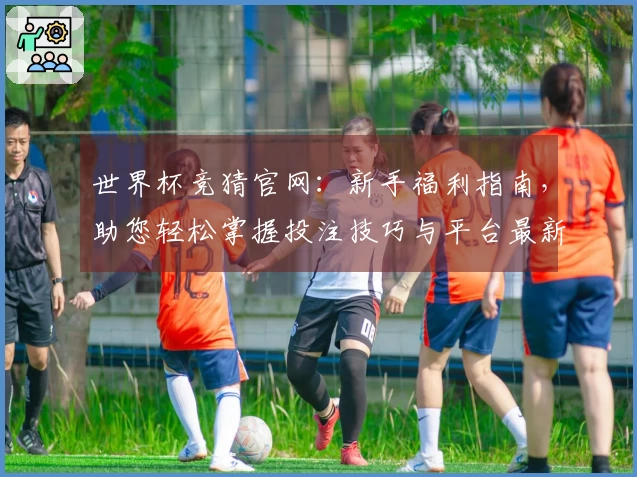 世界杯竞猜官网：新手福利指南，助您轻松掌握投注技巧与平台最新优惠