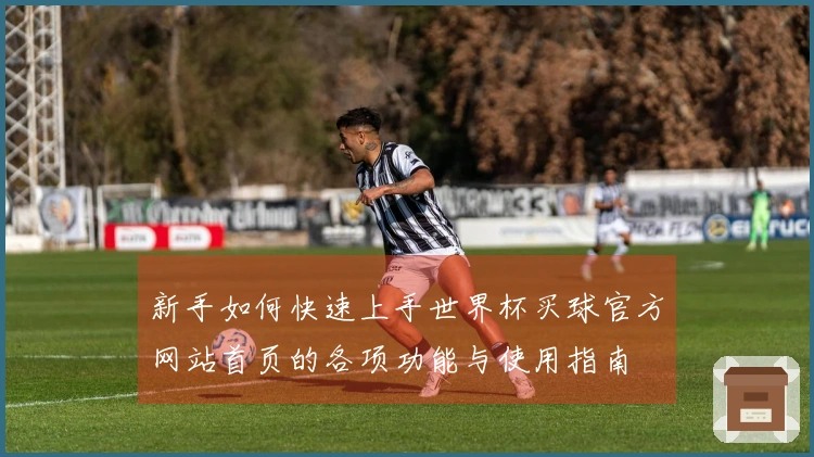 新手如何快速上手世界杯买球官方网站首页的各项功能与使用指南