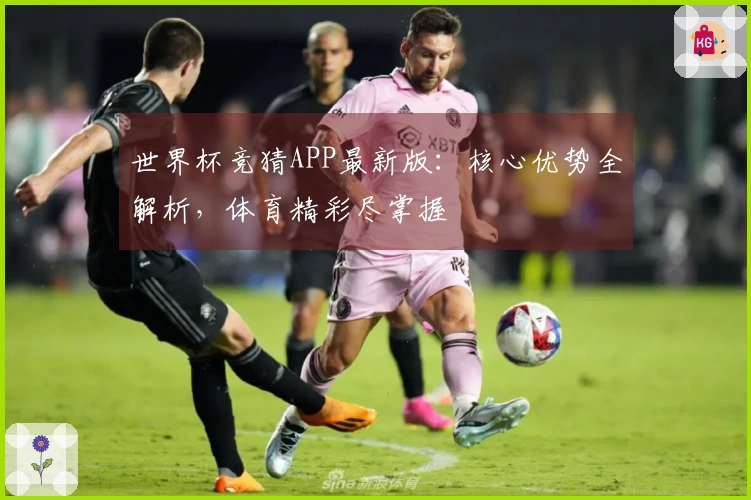 世界杯竞猜APP最新版：核心优势全解析，体育精彩尽掌握