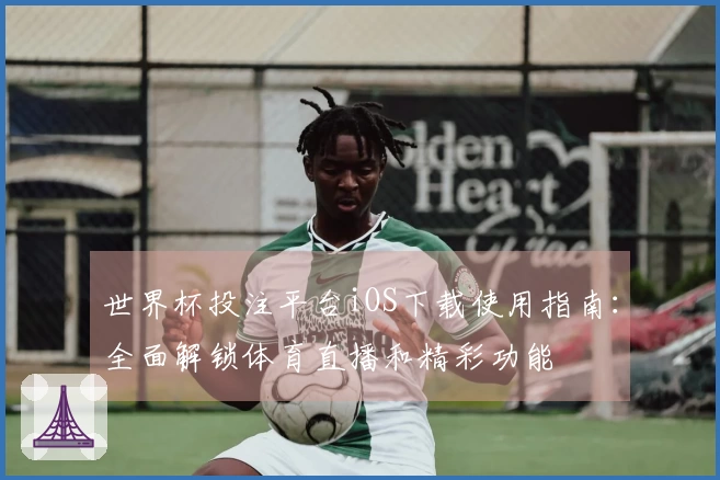 世界杯投注平台iOS下载使用指南:全面解锁体育直播和精彩功能